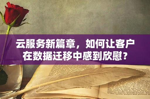 云服务新篇章，如何让客户在数据迁移中感到欣慰？