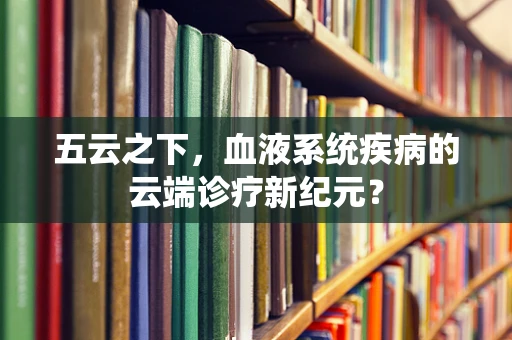 五云之下，血液系统疾病的云端诊疗新纪元？