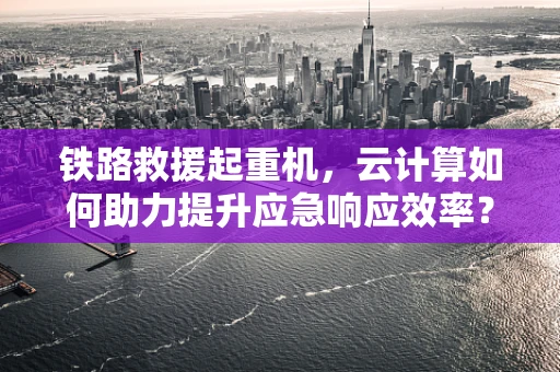 铁路救援起重机，云计算如何助力提升应急响应效率？