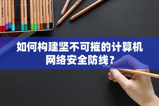 如何构建坚不可摧的计算机网络安全防线？
