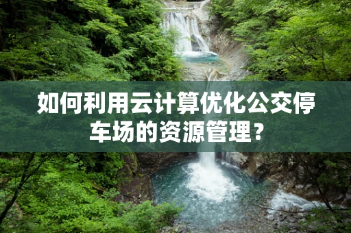如何利用云计算优化公交停车场的资源管理？