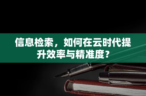 信息检索，如何在云时代提升效率与精准度？