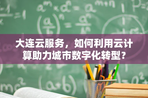 大连云服务，如何利用云计算助力城市数字化转型？