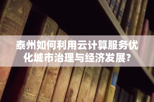 泰州如何利用云计算服务优化城市治理与经济发展？
