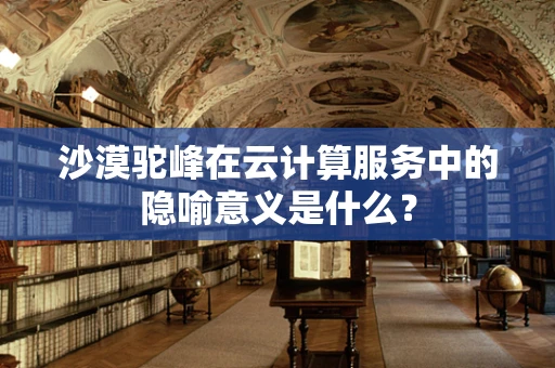 沙漠驼峰在云计算服务中的隐喻意义是什么？