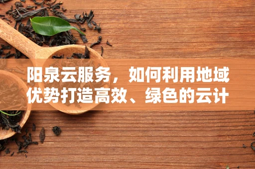 阳泉云服务，如何利用地域优势打造高效、绿色的云计算解决方案？