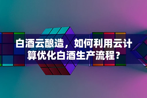 白酒云酿造，如何利用云计算优化白酒生产流程？