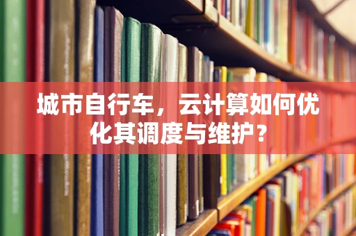 城市自行车，云计算如何优化其调度与维护？