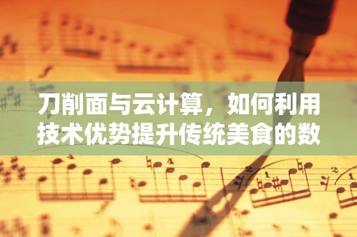 刀削面与云计算，如何利用技术优势提升传统美食的数字化体验？