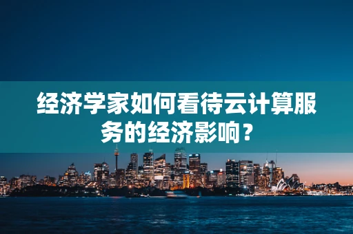 经济学家如何看待云计算服务的经济影响？