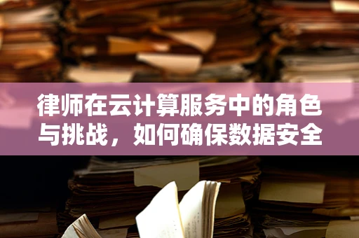 律师在云计算服务中的角色与挑战，如何确保数据安全与合规？