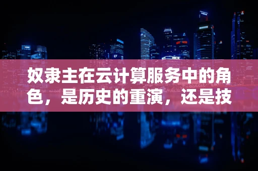 奴隶主在云计算服务中的角色，是历史的重演，还是技术的隐喻？