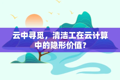 云中寻觅，清洁工在云计算中的隐形价值？