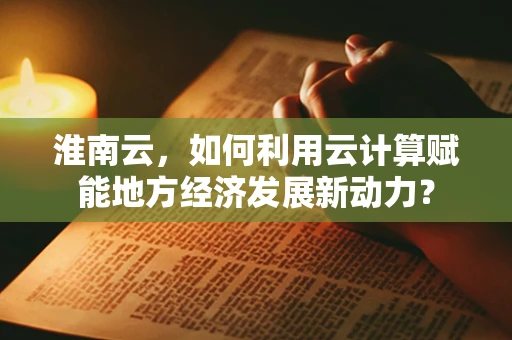 淮南云，如何利用云计算赋能地方经济发展新动力？