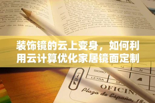 装饰镜的云上变身，如何利用云计算优化家居镜面定制服务？