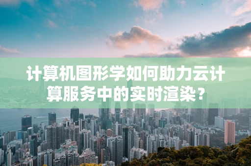 计算机图形学如何助力云计算服务中的实时渲染？