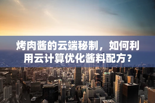 烤肉酱的云端秘制，如何利用云计算优化酱料配方？