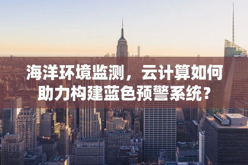 海洋环境监测，云计算如何助力构建蓝色预警系统？