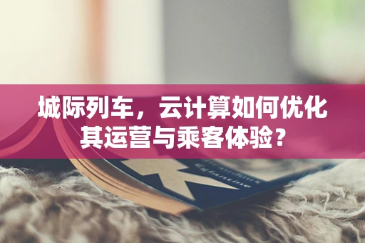城际列车，云计算如何优化其运营与乘客体验？