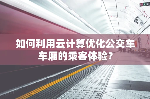 如何利用云计算优化公交车车厢的乘客体验？