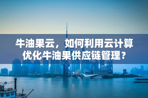 牛油果云，如何利用云计算优化牛油果供应链管理？