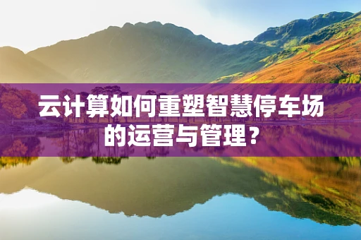 云计算如何重塑智慧停车场的运营与管理？