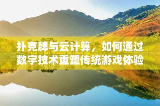扑克牌与云计算，如何通过数字技术重塑传统游戏体验？
