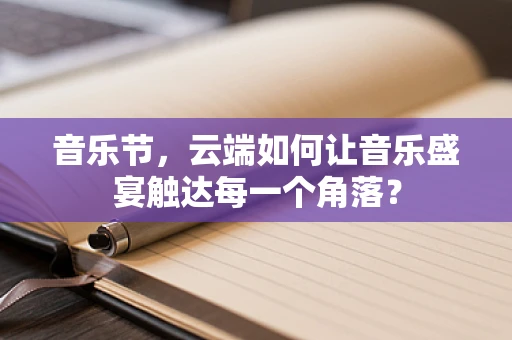音乐节，云端如何让音乐盛宴触达每一个角落？