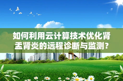 如何利用云计算技术优化肾盂肾炎的远程诊断与监测？