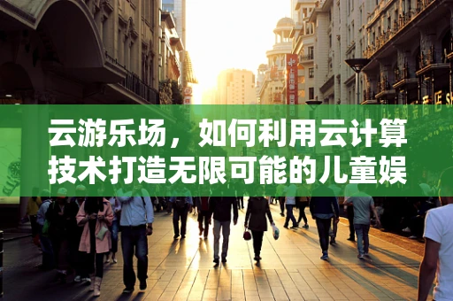 云游乐场，如何利用云计算技术打造无限可能的儿童娱乐新体验？