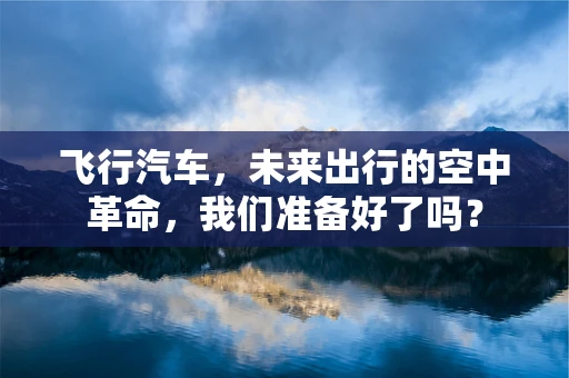 飞行汽车，未来出行的空中革命，我们准备好了吗？