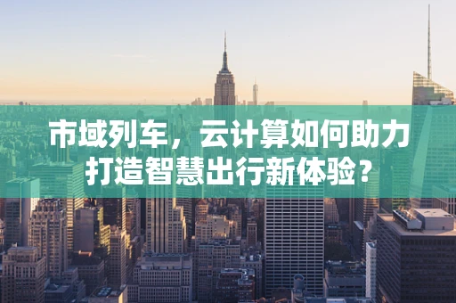 市域列车，云计算如何助力打造智慧出行新体验？