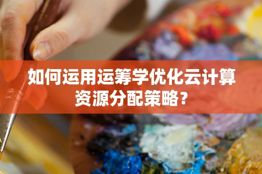 如何运用运筹学优化云计算资源分配策略？