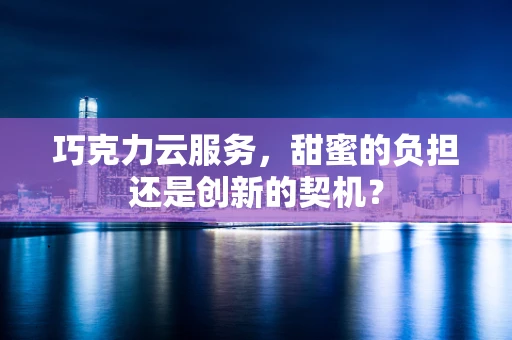 巧克力云服务，甜蜜的负担还是创新的契机？