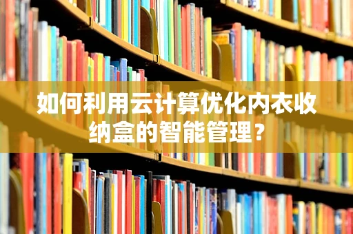 如何利用云计算优化内衣收纳盒的智能管理？