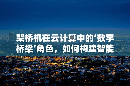 架桥机在云计算中的‘数字桥梁’角色，如何构建智能施工的云端通路？