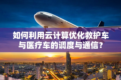 如何利用云计算优化救护车与医疗车的调度与通信？
