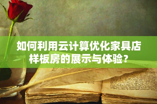 如何利用云计算优化家具店样板房的展示与体验？