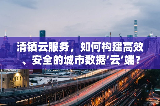 清镇云服务，如何构建高效、安全的城市数据‘云’端？