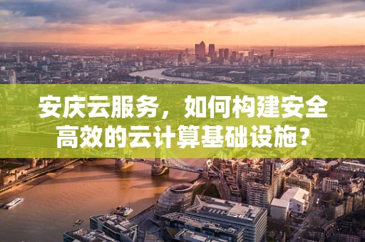 安庆云服务，如何构建安全高效的云计算基础设施？