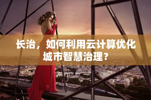 长治，如何利用云计算优化城市智慧治理？