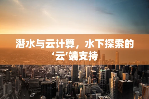潜水与云计算，水下探索的‘云’端支持