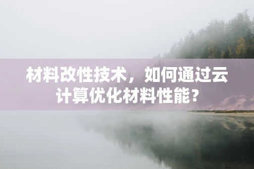 材料改性技术，如何通过云计算优化材料性能？