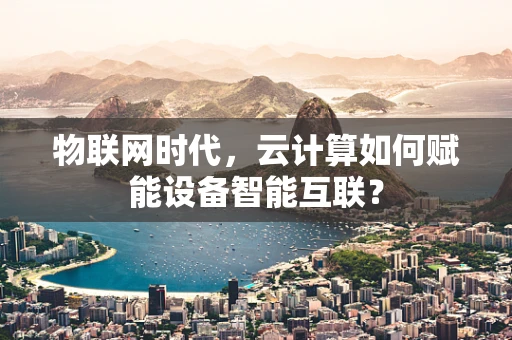 物联网时代，云计算如何赋能设备智能互联？