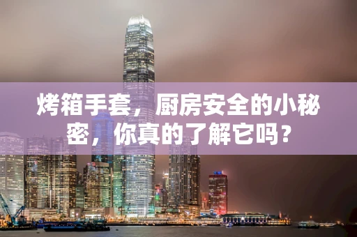 烤箱手套，厨房安全的小秘密，你真的了解它吗？