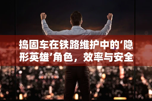 捣固车在铁路维护中的‘隐形英雄’角色，效率与安全并重