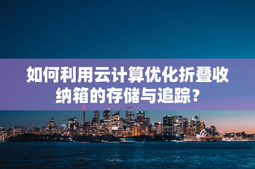 如何利用云计算优化折叠收纳箱的存储与追踪？