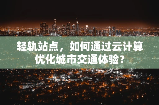 轻轨站点，如何通过云计算优化城市交通体验？