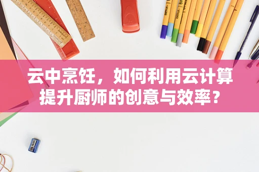 云中烹饪，如何利用云计算提升厨师的创意与效率？
