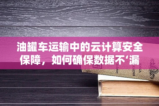 油罐车运输中的云计算安全保障，如何确保数据不‘漏’？